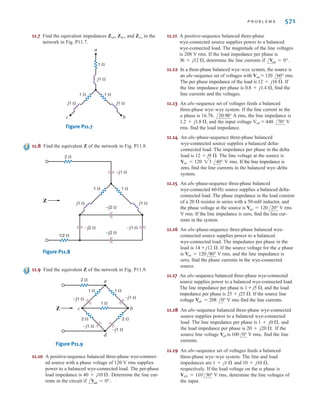 570 C H A P T E R 1 1 P O LY P H A S E C I R C U I T S
■ An important advantage of the balanced three-phase system
is that it provides very smooth power delivery.
■ Because of the balanced condition, it is possible to analyze
a circuit on a per-phase basis, thereby providing a
significant computational shortcut to a solution.
■ A balanced three-phase voltage source has three sinusoidal
voltages of the same magnitude and frequency, and each
voltage is 120° out of phase with the others. A positive-
phase-sequence balanced voltage source is one in which
lags by 120° and lags by 120°.
■ The relationships between wye- and delta-connected
sources are shown in Table 11.1.
■ The three-phase terminology is shown in Table 11.3.
■ In a balanced system the voltages and currents sum to zero.
(no current in the neutral line)
and
■ The steps recommended for solving balanced three-phase
ac circuits are as follows:
Iab + Ibc + Ica = 0
Vab + Vbc + Vca = 0
Ia + Ib + Ic = 0
Van + Vbn + Vcn = 0
Vbn
Vcn
Van
Vbn
S U M M A R Y
•
TABLE 11.3 Three-phase terminology
QUANTITY WYE DELTA
Line current
Ia , Ib , Ic Phase current
Line-to-neutral voltage
Van , Vbn , Vcn Phase voltage
Vab, Vbc , Vca Line-to-line, phase-to-phase, line voltage
Phase voltage
Iab , Ibc , Ica Phase current AIpB
AVpB
AVLB
AVpB
AVpB
AIpB
AILB
1. If the source/load connection is not wye–wye, then
transform the system to a wye–wye connection.
2. Determine the unknown phasors in the wye–wye
connection and deal only with the phase a.
3. Convert the now-known phasors back to the corresponding
phasors in the original connection.
■ Power factor correction in a balanced three-phase
environment is performed in the same manner as in the
single-phase case. Three capacitors are put in parallel with
the load to reduce the lagging phase caused by the
three-phase load.
P R O B L E M S
•
11.1 Sketch a phasor representation of an abc-sequence
balanced three-phase Y-connected source, including ,
, and if .
11.2 Sketch a phasor representation of a balanced three-phase
system containing both phase voltages and line voltages
if . Label all magnitudes and
assume an abc-phase sequence.
11.3 Sketch a phasor representation of a balanced three-phase
system containing both phase voltages and line voltages
if . Label all magnitudes and
assume an abc-phase sequence.
11.4 Sketch a phasor representation of a balanced three-phase
system containing both phase voltages and line voltages
if . Label all phasors and assume
an abc-phase sequence.
11.5 A positive-sequence three-phase balanced wye voltage
source has a phase voltage of .
Determine the line voltages of the source.
Van = 240/90° V rms
Vab = 208/60° V rms
Van = 100/45° V rms
Van = 120/90° V rms
Van = 120/15° V rms
Vcn
Vbn
Van
11.6 Find the equivalent Z of the network in Fig. P11.6.
Figure P11.6
2 ⍀
1 ⍀
1 ⍀
1 ⍀
1 ⍀
2 ⍀
–j2 ⍀
–j2 ⍀
–j1 ⍀
–j1 ⍀
j1 ⍀
Z
irwin11_541-576hr.qxd 6-08-2010 15:11 Page 570
 