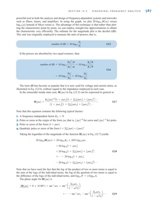 where K0 is a constant, are the roots of N(s), and are the roots of D(s).
Note that if s=z1, or then H(s) becomes zero and hence are called zeros
of the transfer function. Similarly, if s=p1, or then H(s) becomes infinite and,
therefore, are called poles of the function. The zeros or poles may actually be com-
plex. However, if they are complex, they must occur in conjugate pairs since the coefficients
of the polynomial are real. The representation of the network function specified in Eq. (12.3)
is extremely important and is generally employed to represent any linear time-invariant
system. The importance of this form lies in the fact that the dynamic properties of a system
can be gleaned from an examination of the system poles.
p1, p , pn
p2, p , pn,
z1, p , zm
z2, p , zm,
p1, p , pn
z1, p , zm
586 C H A P T E R 1 2 V A R I A B L E - F R E Q U E N C Y N E T W O R K P E R F O R M A N C E
Learning Assessments
E12.1 Find the driving-point impedance at VS(s) in the amplifier shown in Fig. 12.7b. ANSWER:
= c1 + a
100
s
b d M.
Z(s) = Rin +
1
sCin
E12.2 Find the pole and zero locations in hertz and the value of K0 for the amplifier network
in Fig. 12.7.
ANSWER: z1=0 Hz (dc);
p1=–50 Hz;
p2=–20,000 Hz;
K0=A4 * 107
B .
E12.3 Determine the voltage transfer function Vo (s)/Vi (s) as a function of s in Fig. PE12.3.
ANSWER:
R1
1
sC1
R2
+
+
–
–
1
sC2
Vi(s) Vo(s)
12.2
Sinusoidal
Frequency
Analysis
Although in specific cases a network operates at only one frequency (e.g., a power system
network), in general we are interested in the behavior of a network as a function of frequency.
In a sinusoidal steady-state analysis, the network function can be expressed as
12.4
where and () is the phase. A plot of these two functions, which are com-
monly called the magnitude and phase characteristics, displays the manner in which the
response varies with the input frequency . We will now illustrate the manner in which to
perform a frequency-domain analysis by simply evaluating the function at various frequen-
cies within the range of interest.
FREQUENCY RESPONSE USING A BODE PLOT If the network characteristics are
plotted on a semilog scale (that is, a linear scale for the ordinate and a logarithmic scale for
the abscissa), they are known as Bode plots (named after Hendrik W. Bode). This graph is a
M() = ∑H(j)∑
H(j) = M()ej()
s
s +
1
s2
+
R1C2
C1R2 + C2R2 + C1R1
R1R2C1C2 R1R2C1C2
Figure E12.3
irwin12_577-666hr.qxd 6-08-2010 15:14 Page 586
 