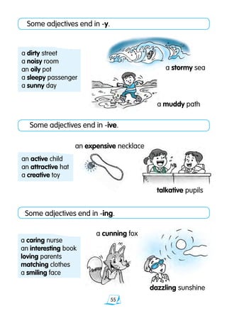 55
Some adjectives end in -y.
a muddy path
a stormy sea
a cunning fox
dazzling sunshine
an expensive necklace
talkative pupils
Some adjectives end in -ive.
Some adjectives end in -ing.
a dirty street
a noisy room
an oily pot
a sleepy passenger
a sunny day
an active child
an attractive hat
a creative toy
a caring nurse
an interesting book
loving parents
matching clothes
a smiling face
 