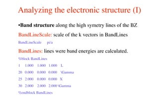 Analyzing the electronic structure (I)
•Band structure along the high symetry lines of the BZ
BandLineScale: scale of the k vectors in BandLines
BandLineScale pi/a
BandLines: lines were band energies are calculated.
%block BandLines
1 1.000 1.000 1.000 L
20 0.000 0.000 0.000 Gamma
25 2.000 0.000 0.000 X
30 2.000 2.000 2.000 Gamma
%endblock BandLines
 