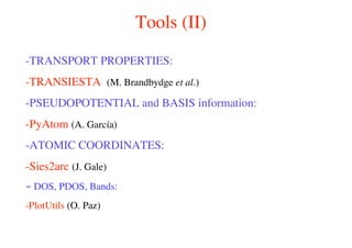 Tools (II)
-TRANSPORT PROPERTIES:
-TRANSIESTA (M. Brandbydge et al.)
-PSEUDOPOTENTIAL and BASIS information:
-PyAtom (A. García)
-ATOMIC COORDINATES:
-Sies2arc (J. Gale)
- DOS, PDOS, Bands:
-PlotUtils (O. Paz)
 