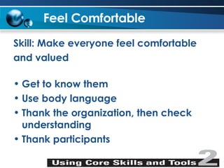Feel Comfortable Skill: Make everyone feel comfortable and valued Get to know them  Use body language Thank the organization, then check understanding Thank participants 