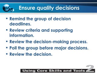 Ensure quality decisions Remind the group of decision deadlines. Review criteria and supporting information. Review the decision-making process. Poll the group before major decisions. Review the decision. 