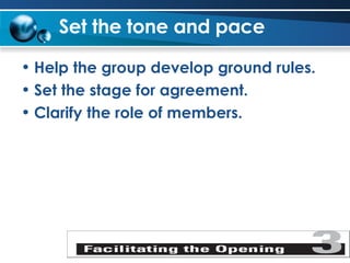 Set the tone and pace Help the group develop ground rules. Set the stage for agreement. Clarify the role of members. 