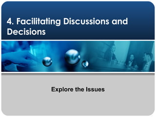 4. Facilitating Discussions and Decisions Explore the Issues 