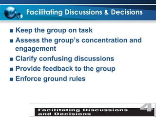 Facilitating Discussions & Decisions   ■  Keep the group on task ■  Assess the group’s concentration and engagement ■  Clarify confusing discussions ■  Provide feedback to the group ■  Enforce ground rules 