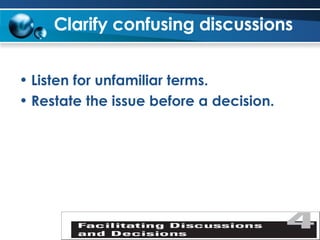 Clarify confusing discussions Listen for unfamiliar terms. Restate the issue before a decision. 