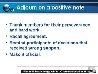 Adjourn on a positive note   Thank members for their perseverance and hard work. Recall agreement. Remind participants of decisions that received strong support. Make it official. 