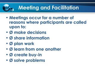 Meeting and Facilitation Meetings occur for a number of reasons where participants are called upon to: Ø make decisions Ø share information Ø plan work Ø learn from one another Ø create buy-in Ø solve problems 