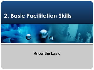 2. Basic Facilitation Skills Know the basic 