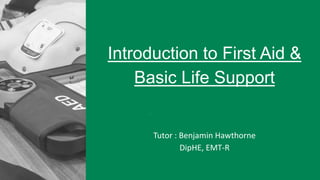 1
Tutor : Benjamin Hawthorne
DipHE, EMT-R
Introduction to First Aid &
Basic Life Support
 