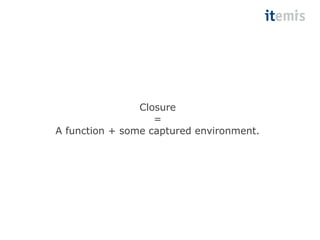 Closure 
= 
A function + some captured environment. 
 