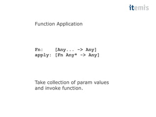 Function Application 
Fn: [Any... -> Any] 
apply: [Fn Any* -> Any] 
Take collection of param values 
and invoke function. 
 