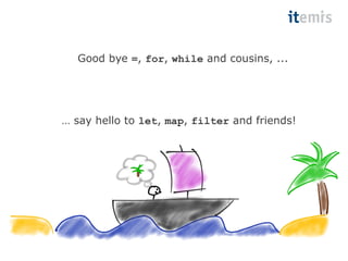 Good bye =, for, while and cousins, ... 
… say hello to let, map, filter and friends! 
 