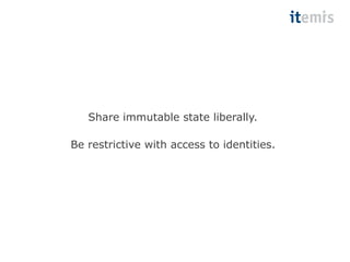 Share immutable state liberally. 
Be restrictive with access to identities. 
 