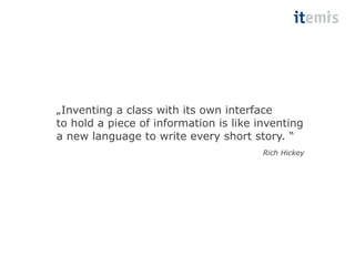 „Inventing a class with its own interface 
to hold a piece of information is like inventing 
a new language to write every short story. “ 
Rich Hickey 
 