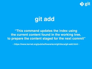 git add
“This command updates the index using
the current content found in the working tree,
to prepare the content staged...
