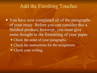 Add the Finishing Touches You have now completed all of the paragraphs of your essay. Before you can consider this a finished product, however, you must give some thought to the formatting of your paper. Check the order of your paragraphs. Check the instructions for the assignment. Check your writing. 