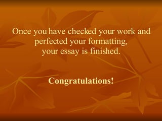Once you have checked your work and perfected your formatting, your essay is finished. Congratulations! 