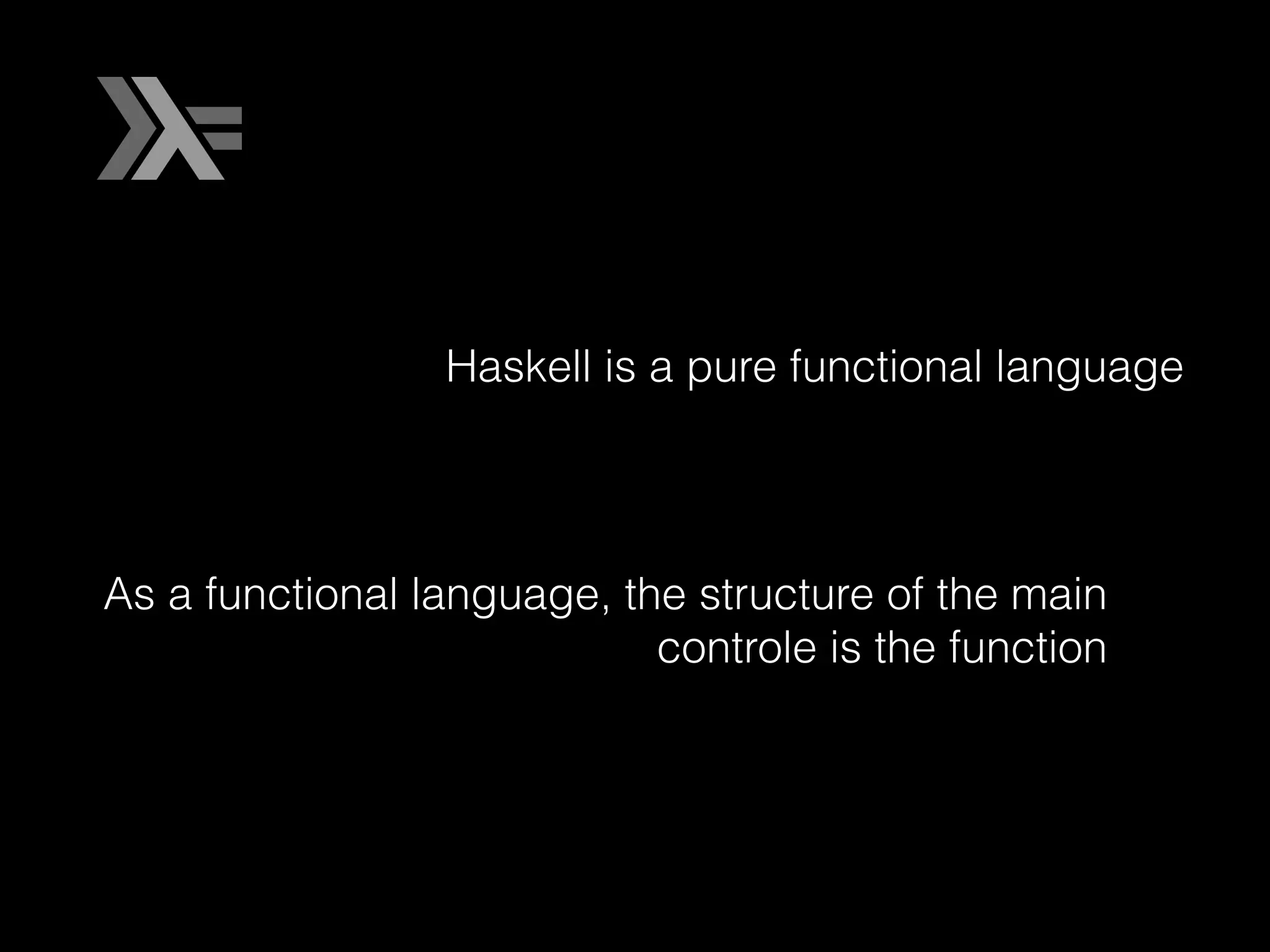 Haskell is a pure functional language
As a functional language, the structure of the main
controle is the function