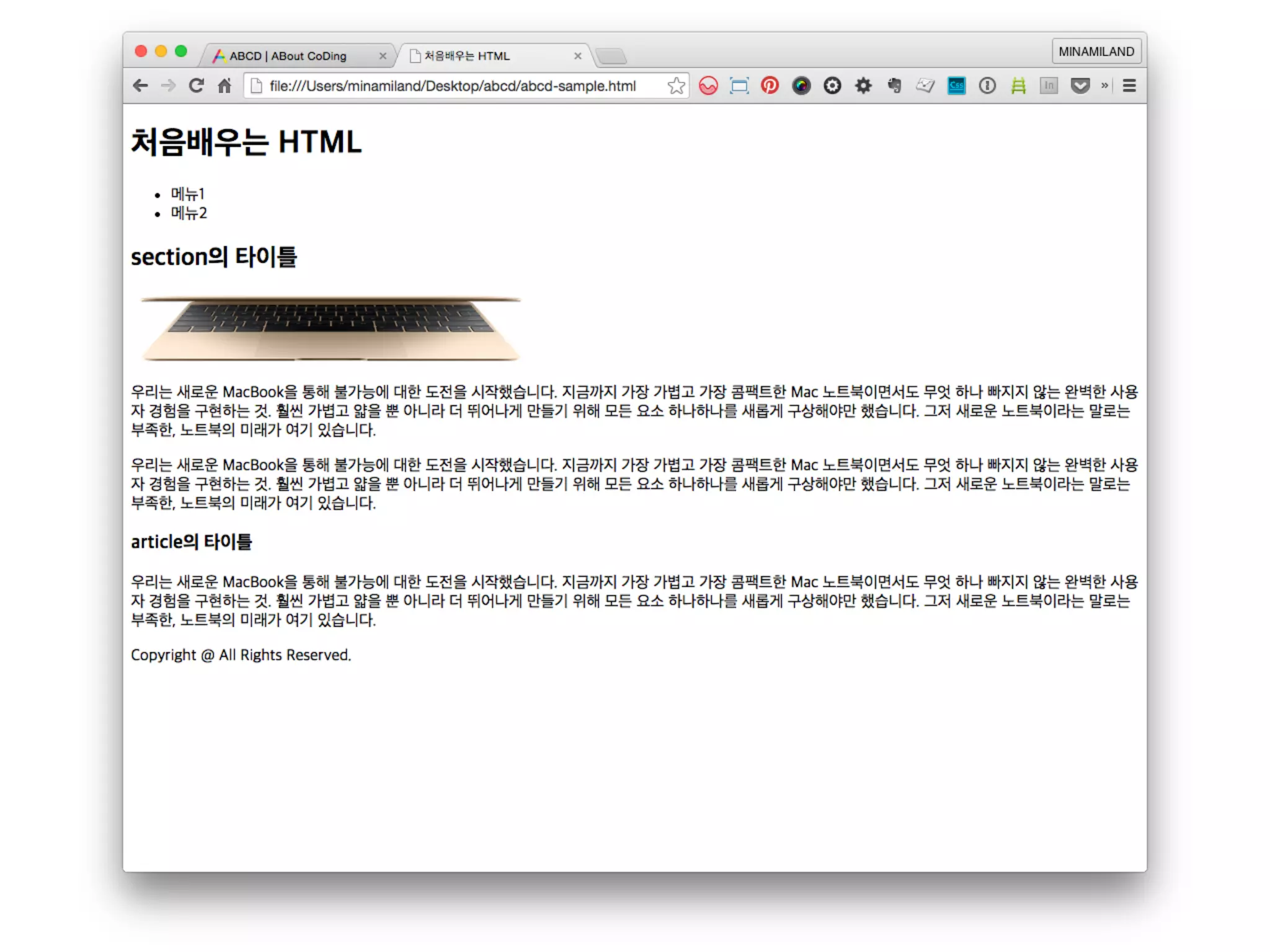 main
section
h2section의 타이틀/h2
img src=“macbook.png”
p
우리는 새로운 MacBook을 통해 불가능에 대한 도전을 시작했습니다. 지
금까지 가장 가볍고 가장 콤팩트한 Mac 노트북이면서도 무엇 하나 빠지지 않는 완벽
한 사용자 경험을 구현하는 것. 훨씬 가볍고 얇을 뿐 아니라 더 뛰어나게 만들기 위
해 모든 요소 하나하나를 새롭게 구상해야만 했습니다. 그저 새로운 노트북이라는 말
로는 부족한, 노트북의 미래가 여기 있습니다.
/p
article
h3article의 타이틀/h3
/article
/section
/main
img파일이 위치한 곳을 지
정
html파일이 있는 폴더에 아
무 이미지나 가져다 놓고..
 