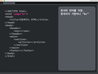 !DOCTYPE html
html
head
title처음배우는 HTML/title
/head
body
header
nav/nav
/header
main
section/section
/main
footer/footer
/body
/html
Global Navigation
에 해당하는 nav,
업계에서는 통상 줄여서
gnv라고도 합니다.
페이지의 기본적인 영역, 1
장, 2장에 해당하는
section을 기입
 