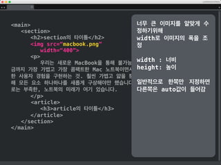 main
section
h2section의 타이틀/h2
img src=/slideshow/basic-html-45819408/45819408/“”
p
우리는 새로운 MacBook을 통해 불가능에 대한 도전을 시작했습니다. 지
금까지 가장 가볍고 가장 콤팩트한 Mac 노트북이면서도 무엇 하나 빠지지 않는 완벽
한 사용자 경험을 구현하는 것. 훨씬 가볍고 얇을 뿐 아니라 더 뛰어나게 만들기 위
해 모든 요소 하나하나를 새롭게 구상해야만 했습니다. 그저 새로운 노트북이라는 말
로는 부족한, 노트북의 미래가 여기 있습니다.
/p
article
h3article의 타이틀/h3
/article
/section
/main
img파일이 위치한 곳을 지
정
html파일이 있는 폴더에 아
무 이미지나 가져다 놓고..
 