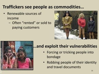 • Forcing or tricking people into
bondage
• Robbing people of their identity
and travel documents
…and exploit their vulnerabilities
• Renewable sources of
income
- Often “rented” or sold to
paying customers
Traffickers see people as commodities…
21
©AirlineAmbassadorsInternational
 
