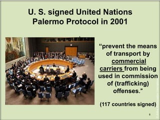 U. S. signed United Nations
Palermo Protocol in 2001

8
©AirlineAmbassadorsInternational
“prevent the means
of transport by
commercial
carriers from being
used in commission
of (trafficking)
offenses.”
(117 countries signed)
 