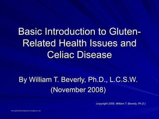 Basic Introduction to Gluten-Related Health Issues and Celiac Disease By William T. Beverly, Ph.D., L.C.S.W. (November 2008) (copyright 2008, William T. Beverly, Ph.D.) 