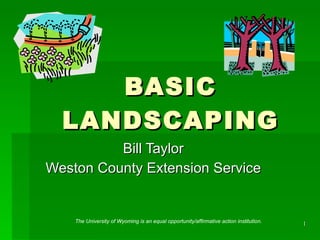 BASIC LANDSCAPING Bill Taylor Weston County Extension Service The University of Wyoming is an equal opportunity/affirmative action institution. 