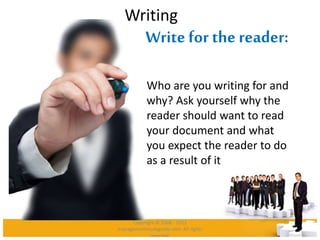 Writing
Write for the reader:
Who are you writing for and
why? Ask yourself why the
reader should want to read
your document and what
you expect the reader to do
as a result of it
Copyright © 2008 - 2012
managementstudyguide.com. All rights
reserved.
 