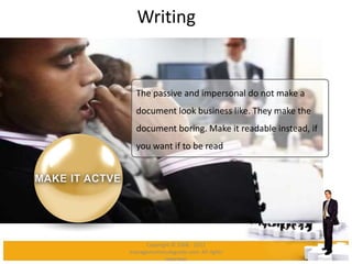 Writing
The passive and impersonal do not make a
document look business like. They make the
document boring. Make it readable instead, if
you want if to be read
Copyright © 2008 - 2012
managementstudyguide.com. All rights
reserved.
 