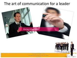 The art of communication for a leader
Giving information
Be sure others are listening before you speak
Speak slowly and clearly
Draw diagrams, if needed
Have the listeners repeat their understanding of what was said
Encourage questions
Copyright © 2008 - 2012
managementstudyguide.com. All rights
reserved.
 
