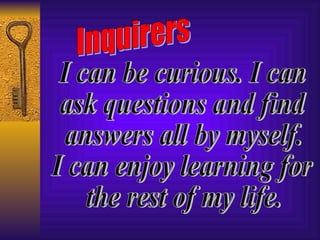 Inquirers I can be curious. I can ask questions and find answers all by myself.  I can enjoy learning for the rest of my life. 