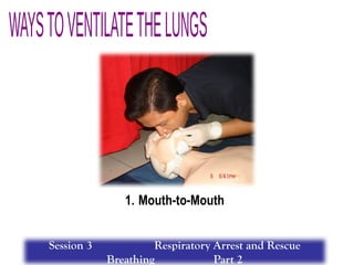1. Mouth-to-Mouth
Session 3 Respiratory Arrest and Rescue
Breathing Part 2
 