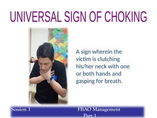 A sign wherein the
victim is clutching
his/her neck with one
or both hands and
gasping for breath.
Session 3 FBAO Management
Part 1
 