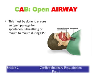 • This must be done to ensure
an open passage for
spontaneous breathing or
mouth to mouth during CPR
CAB: Open AIRWAY
Session 2 Cardiopulmonary Resuscitation
Part 1
 
