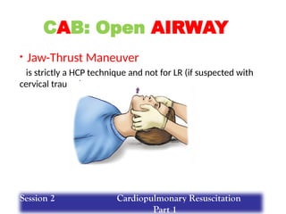 • Jaw-Thrust Maneuver
is strictly a HCP technique and not for LR (if suspected with
cervical trauma)
CAB: Open AIRWAY
Session 2 Cardiopulmonary Resuscitation
Part 1
 