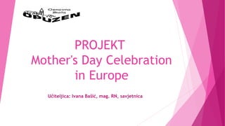 PROJEKT
Mother's Day Celebration
in Europe
Učiteljica: Ivana Bašić, mag. RN, savjetnica
 