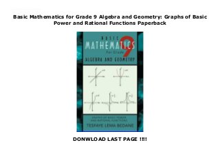 Basic Mathematics for Grade 9 Algebra and Geometry: Graphs of Basic
Power and Rational Functions Paperback
DONWLOAD LAST PAGE !!!!
New Series The main reason I write this book was just to fullfil my long time dream to be able to tutor students. Most students do not bring their text books at home from school. This makes it difficult to help them. This book may help such students as this can be used as a reference in understanding Algebra and Geometry.
 