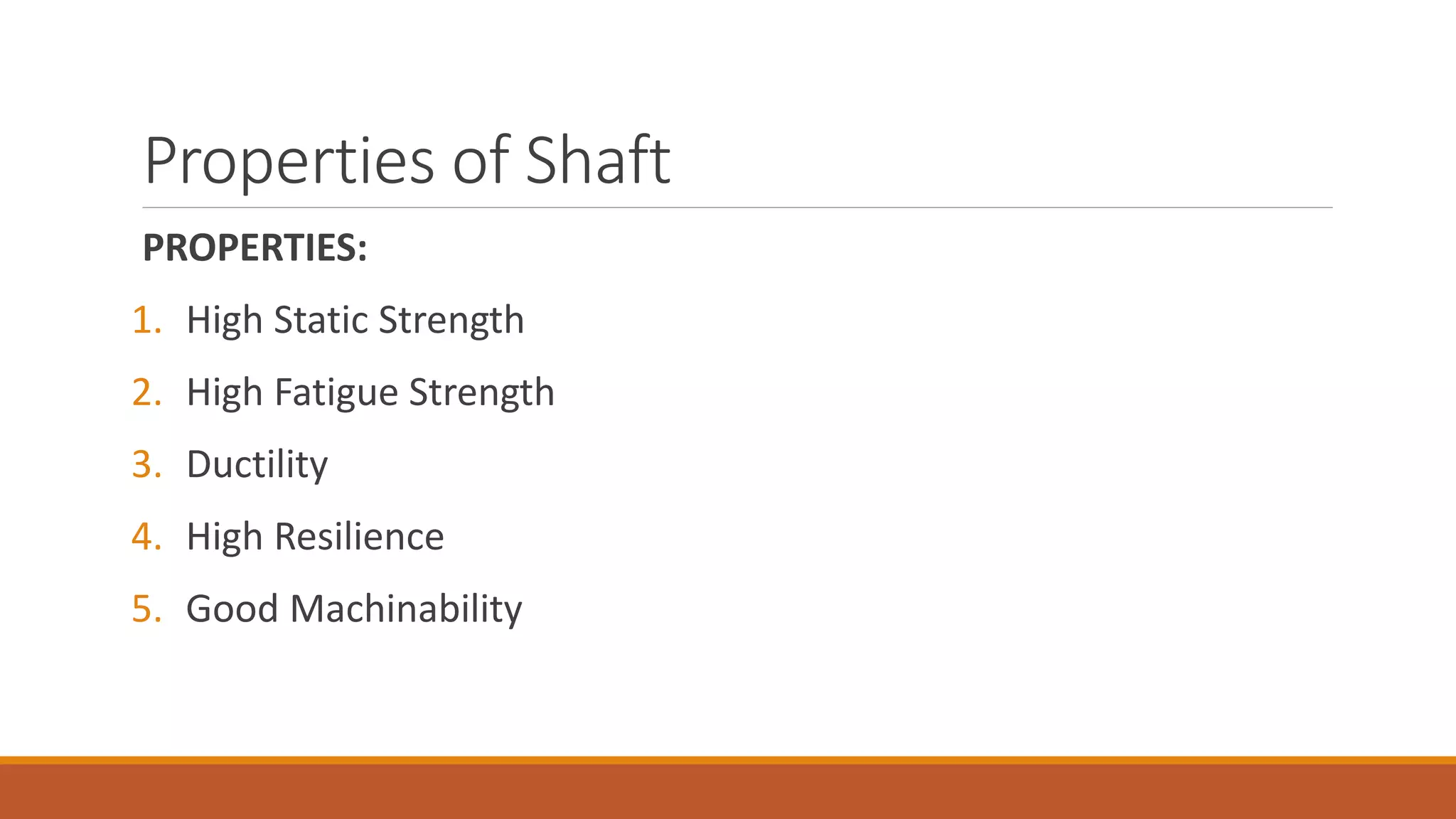 Properties of Shaft
PROPERTIES:
1. High Static Strength
2. High Fatigue Strength
3. Ductility
4. High Resilience
5. Good Machinability
 