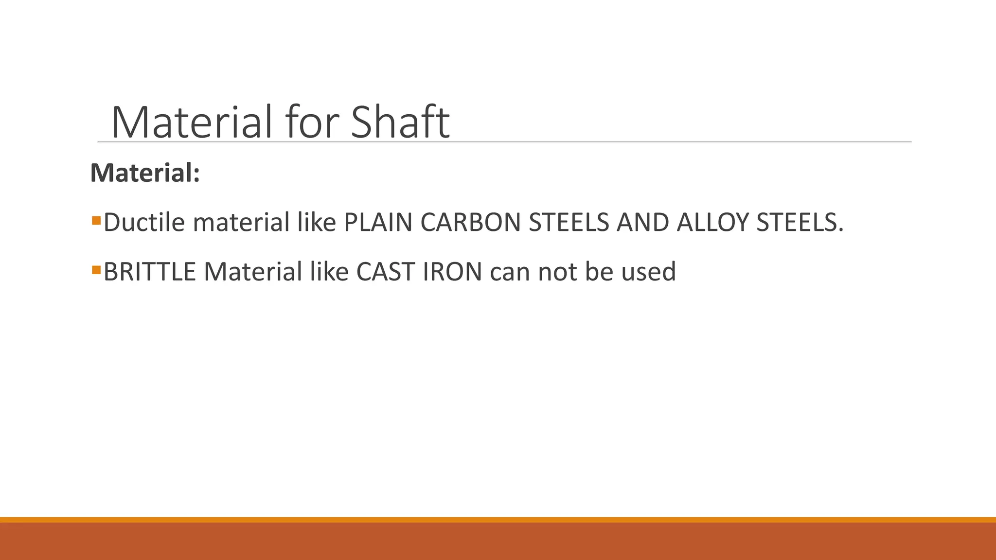 Material:
▪Ductile material like PLAIN CARBON STEELS AND ALLOY STEELS.
▪BRITTLE Material like CAST IRON can not be used
Material for Shaft
 
