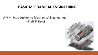 BASIC MECHANICAL ENGINEERING
Unit –I: Introduction to Mechanical Engineering
(Shaft & Keys)
 