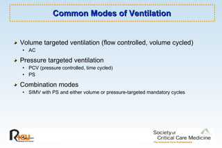 Common Modes of Ventilation Volume targeted ventilation (flow controlled, volume cycled) AC  Pressure targeted ventilation PCV (pressure controlled, time cycled) PS  Combination modes SIMV with PS and either volume or pressure-targeted mandatory cycles 