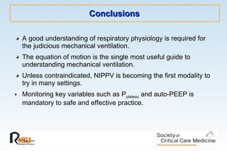 Conclusions A good understanding of respiratory physiology is required for the judicious mechanical ventilation.  The equation of motion is the single most useful guide to understanding mechanical ventilation.  Unless contraindicated, NIPPV is becoming the first modality to try in many settings. Monitoring key variables such as P plateau  and auto-PEEP is mandatory to safe and effective practice. 