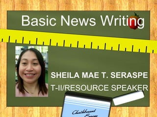 Basic News Writing
SHEILA MAE T. SERASPE
T-II/RESOURCE SPEAKER
 