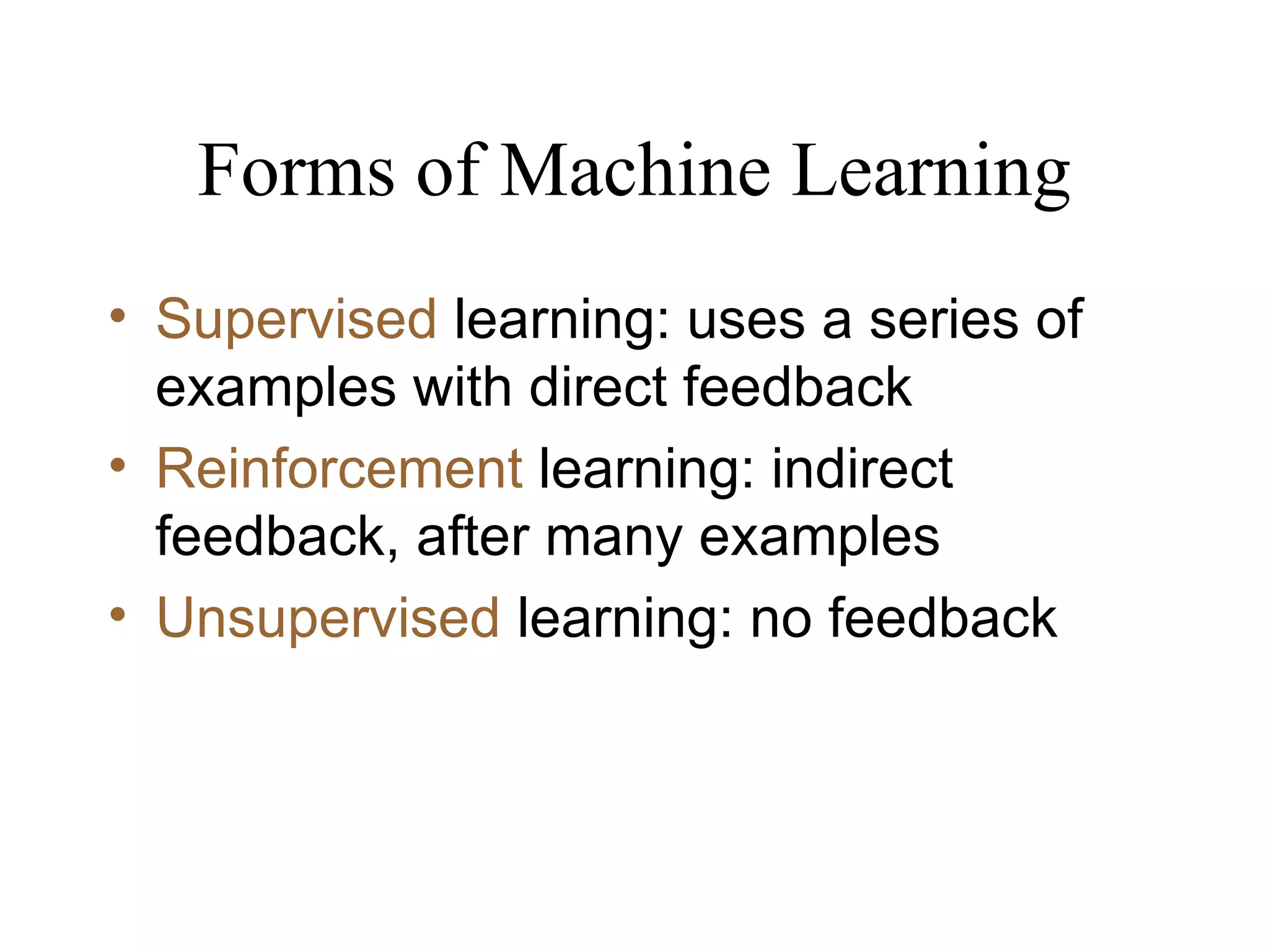 Forms of Machine Learning Supervised  learning: uses a series of examples with direct feedback Reinforcement  learning: indirect feedback, after many examples Unsupervised  learning: no feedback 