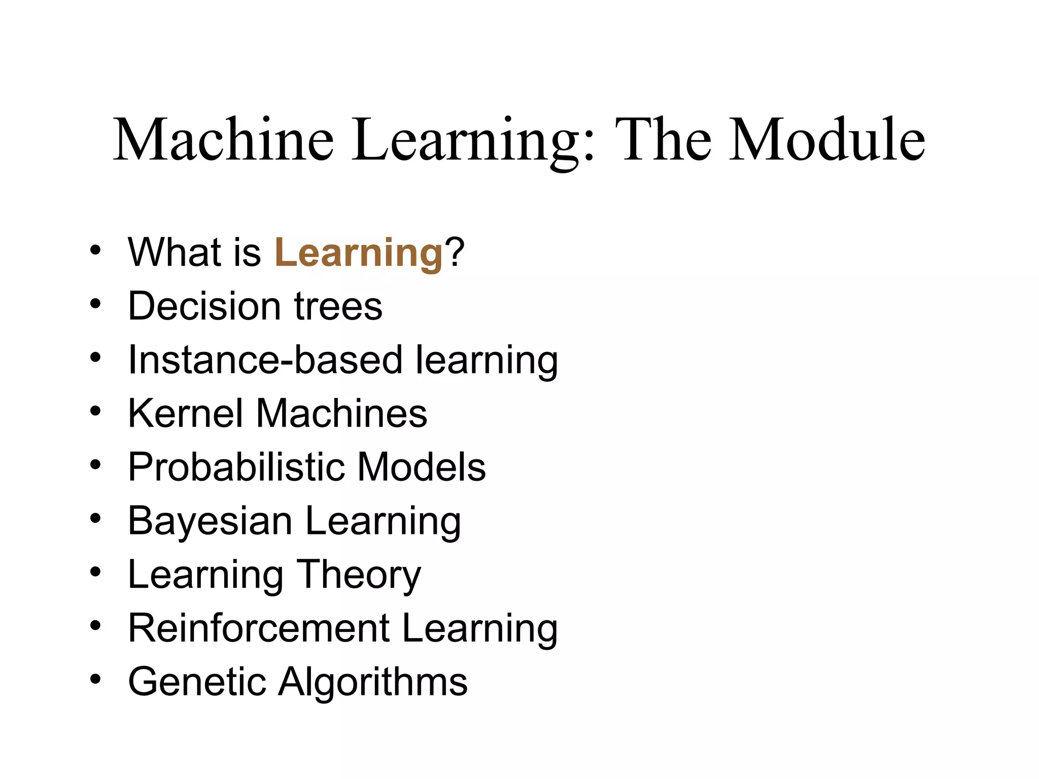 Machine Learning: The Module What is  Learning ?  Decision trees  Instance-based learning  Kernel Machines  Probabilistic Models  Bayesian Learning  Learning Theory  Reinforcement Learning  Genetic Algorithms 