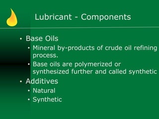 Lubricant - Components
• Base Oils
• Mineral by-products of crude oil refining
process.
• Base oils are polymerized or
synthesized further and called synthetic
• Additives
• Natural
• Synthetic
 